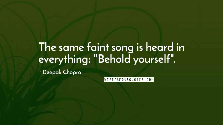 Deepak Chopra Quotes: The same faint song is heard in everything: "Behold yourself".