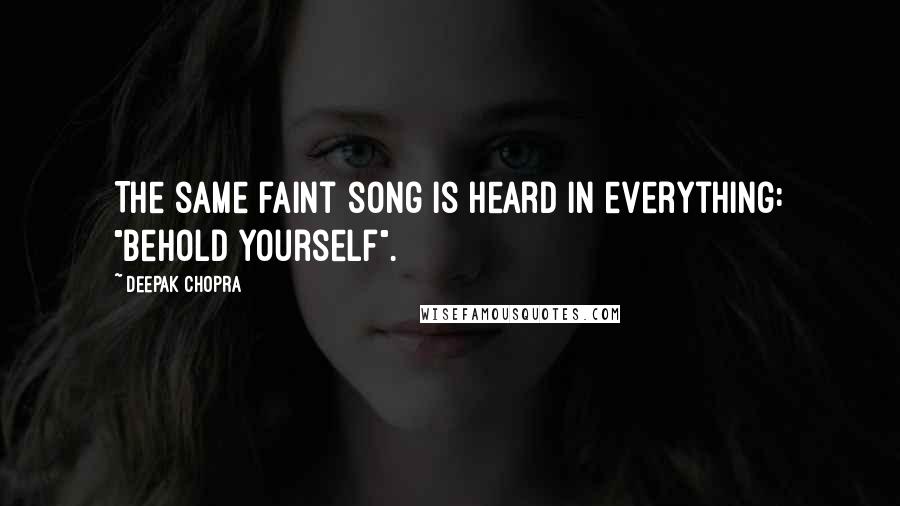 Deepak Chopra Quotes: The same faint song is heard in everything: "Behold yourself".