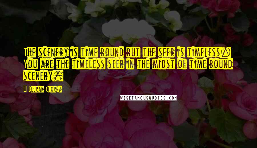 Deepak Chopra Quotes: The scenery is time bound but the seer is timeless. You are the timeless seer in the midst of time bound scenery.