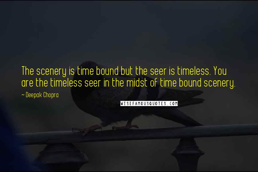 Deepak Chopra Quotes: The scenery is time bound but the seer is timeless. You are the timeless seer in the midst of time bound scenery.