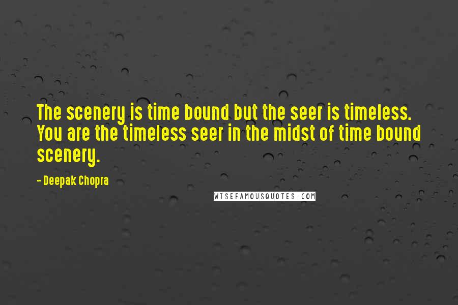 Deepak Chopra Quotes: The scenery is time bound but the seer is timeless. You are the timeless seer in the midst of time bound scenery.