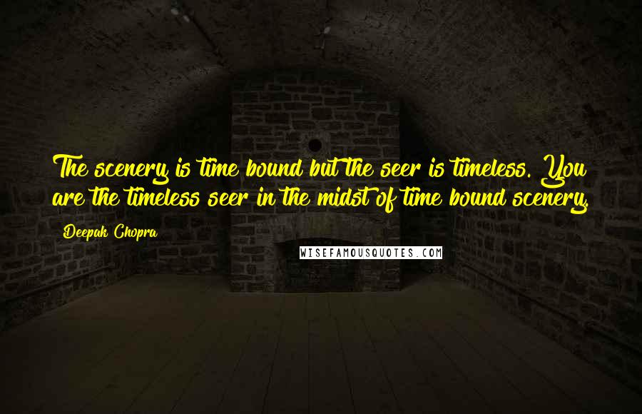 Deepak Chopra Quotes: The scenery is time bound but the seer is timeless. You are the timeless seer in the midst of time bound scenery.