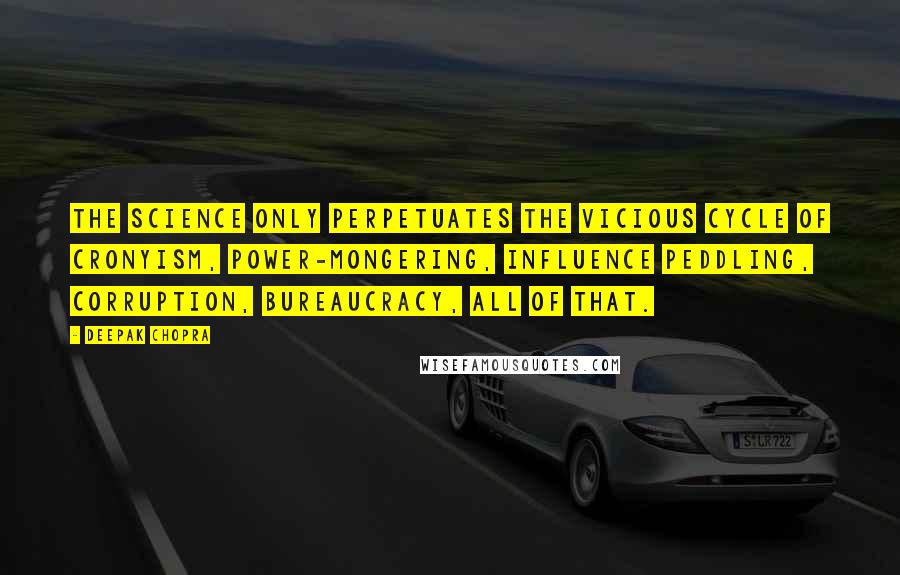 Deepak Chopra Quotes: The science only perpetuates the vicious cycle of cronyism, power-mongering, influence peddling, corruption, bureaucracy, all of that.