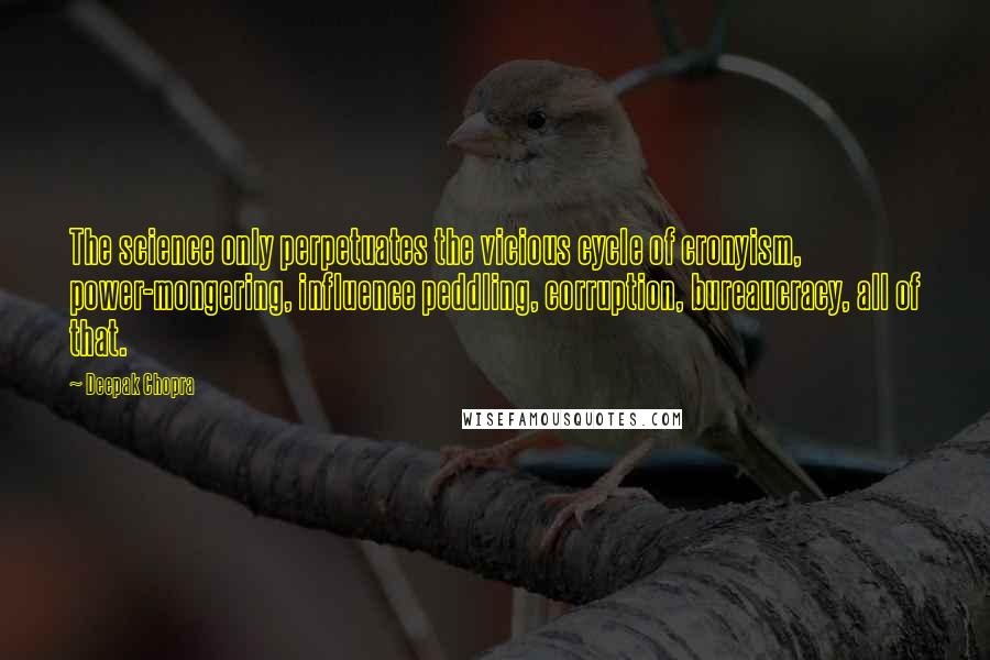 Deepak Chopra Quotes: The science only perpetuates the vicious cycle of cronyism, power-mongering, influence peddling, corruption, bureaucracy, all of that.