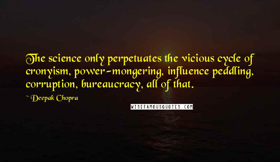 Deepak Chopra Quotes: The science only perpetuates the vicious cycle of cronyism, power-mongering, influence peddling, corruption, bureaucracy, all of that.