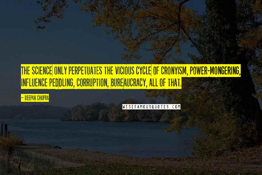 Deepak Chopra Quotes: The science only perpetuates the vicious cycle of cronyism, power-mongering, influence peddling, corruption, bureaucracy, all of that.