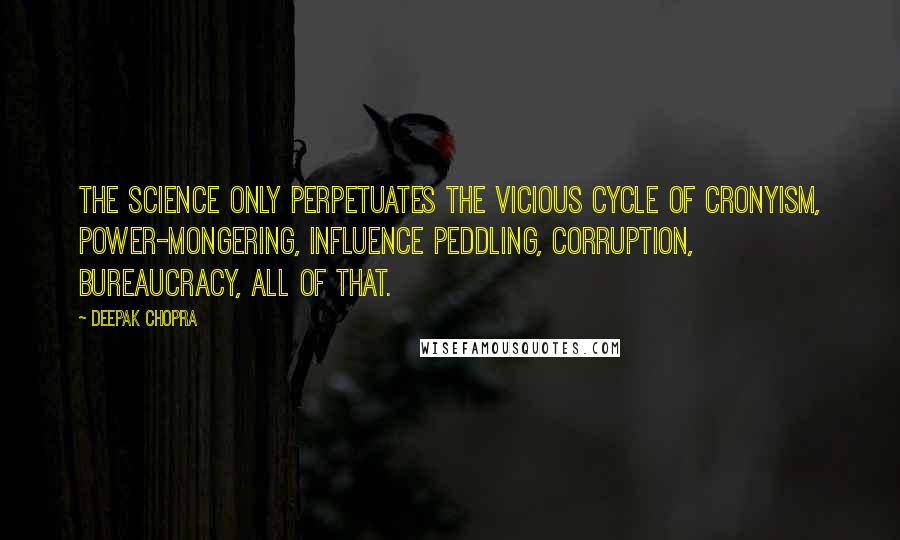 Deepak Chopra Quotes: The science only perpetuates the vicious cycle of cronyism, power-mongering, influence peddling, corruption, bureaucracy, all of that.