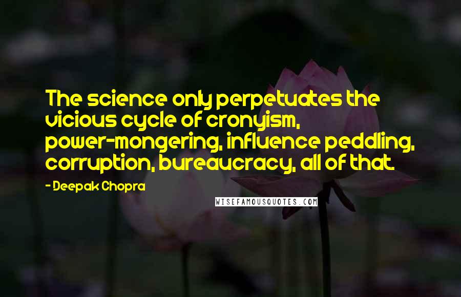 Deepak Chopra Quotes: The science only perpetuates the vicious cycle of cronyism, power-mongering, influence peddling, corruption, bureaucracy, all of that.