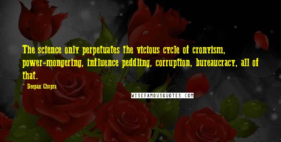 Deepak Chopra Quotes: The science only perpetuates the vicious cycle of cronyism, power-mongering, influence peddling, corruption, bureaucracy, all of that.