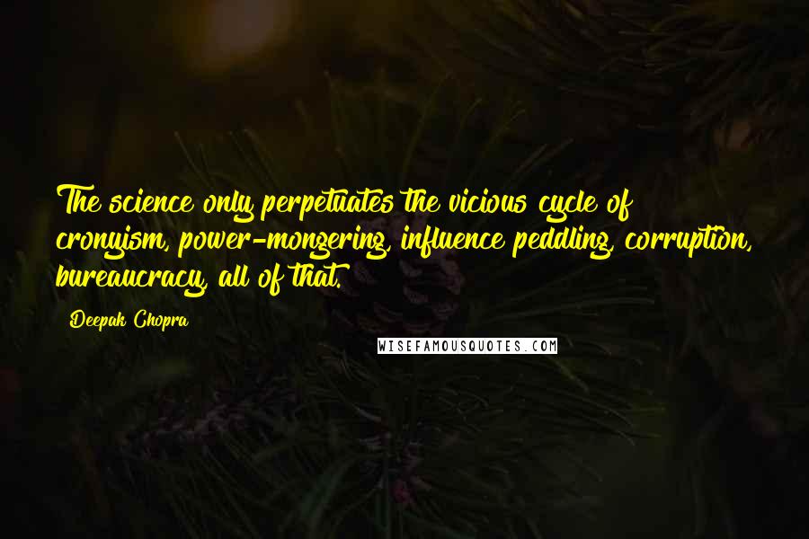 Deepak Chopra Quotes: The science only perpetuates the vicious cycle of cronyism, power-mongering, influence peddling, corruption, bureaucracy, all of that.