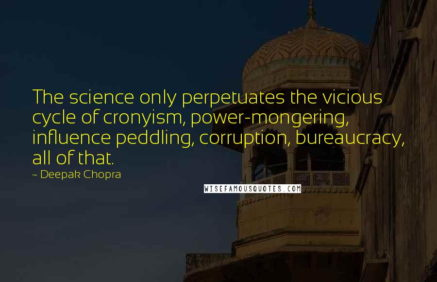 Deepak Chopra Quotes: The science only perpetuates the vicious cycle of cronyism, power-mongering, influence peddling, corruption, bureaucracy, all of that.