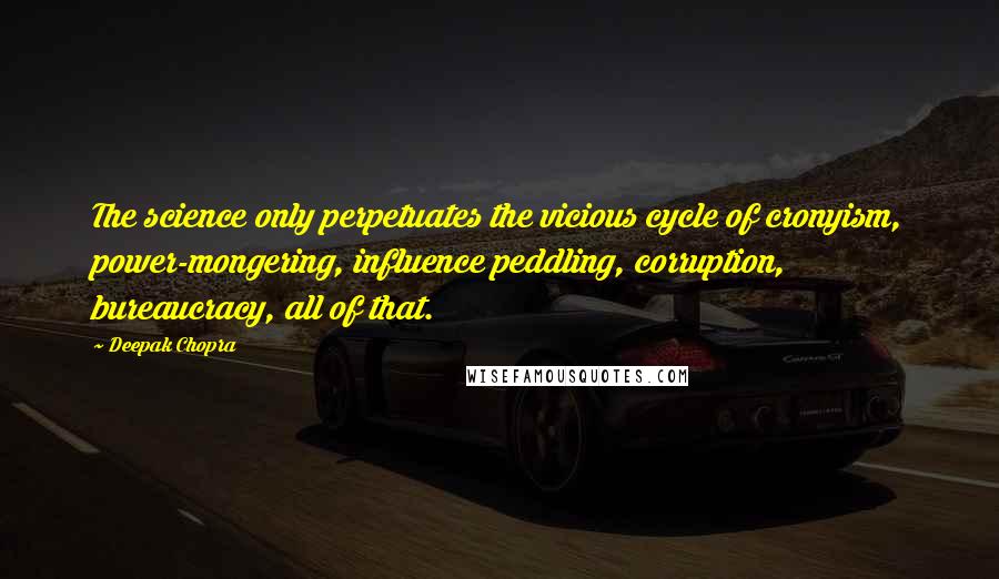 Deepak Chopra Quotes: The science only perpetuates the vicious cycle of cronyism, power-mongering, influence peddling, corruption, bureaucracy, all of that.