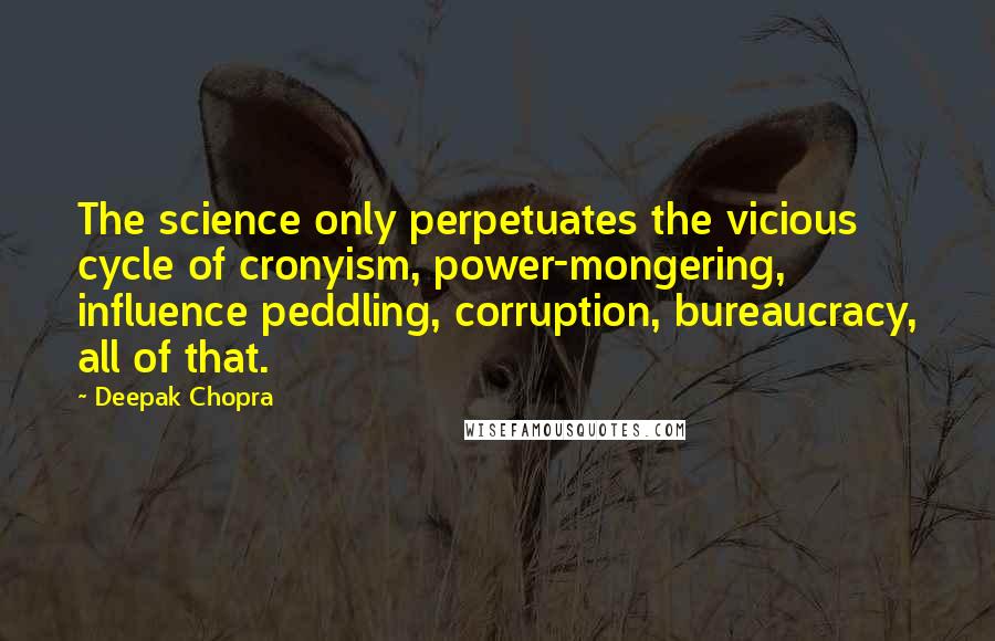 Deepak Chopra Quotes: The science only perpetuates the vicious cycle of cronyism, power-mongering, influence peddling, corruption, bureaucracy, all of that.