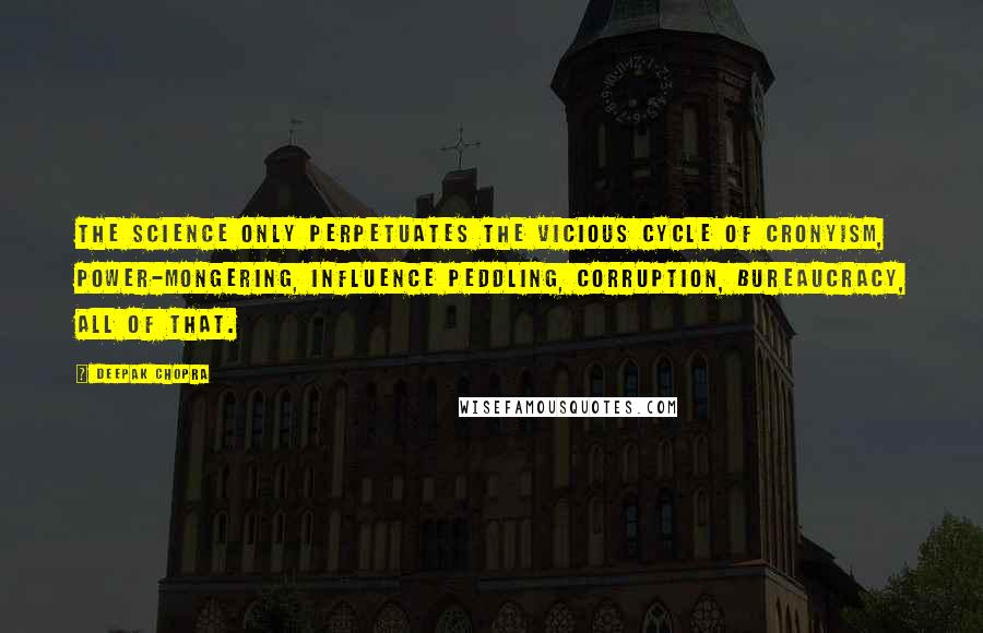 Deepak Chopra Quotes: The science only perpetuates the vicious cycle of cronyism, power-mongering, influence peddling, corruption, bureaucracy, all of that.