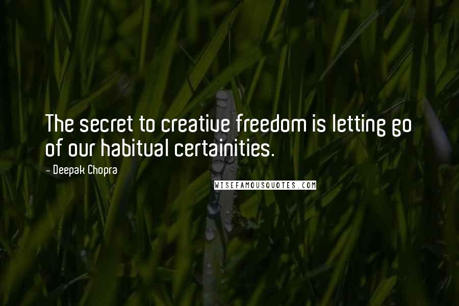 Deepak Chopra Quotes: The secret to creative freedom is letting go of our habitual certainities.