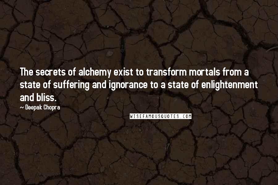 Deepak Chopra Quotes: The secrets of alchemy exist to transform mortals from a state of suffering and ignorance to a state of enlightenment and bliss.