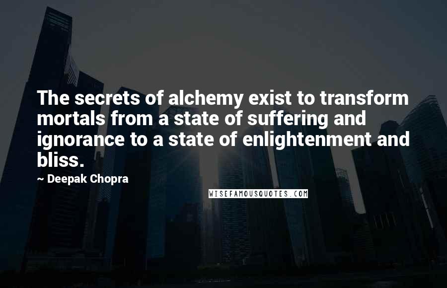 Deepak Chopra Quotes: The secrets of alchemy exist to transform mortals from a state of suffering and ignorance to a state of enlightenment and bliss.