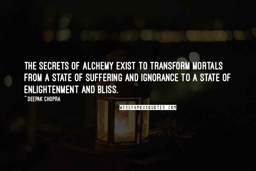 Deepak Chopra Quotes: The secrets of alchemy exist to transform mortals from a state of suffering and ignorance to a state of enlightenment and bliss.