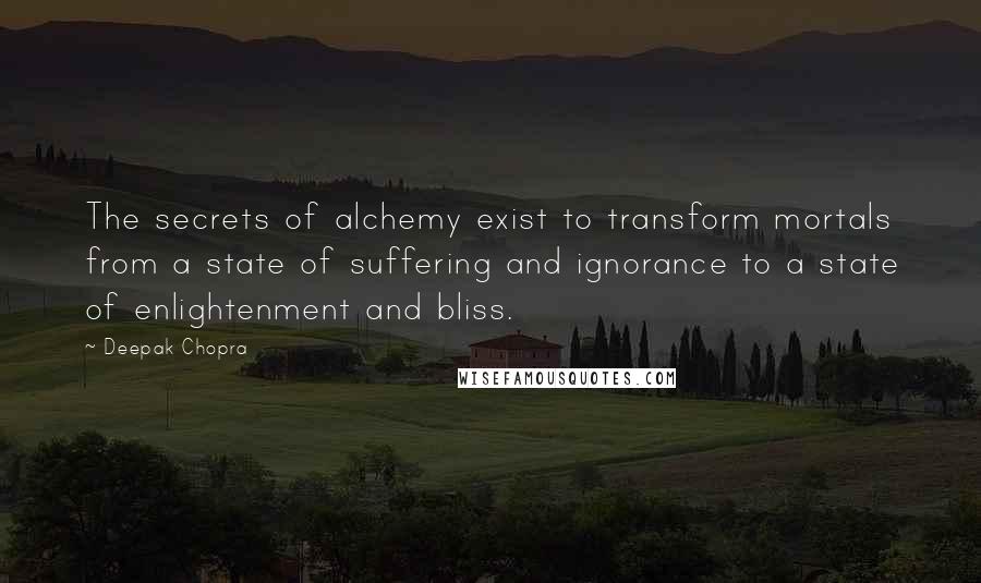 Deepak Chopra Quotes: The secrets of alchemy exist to transform mortals from a state of suffering and ignorance to a state of enlightenment and bliss.