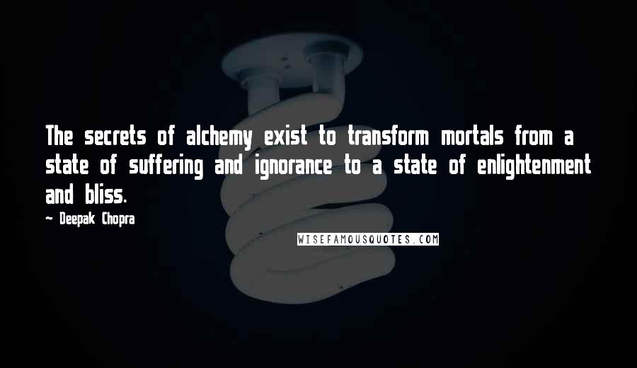 Deepak Chopra Quotes: The secrets of alchemy exist to transform mortals from a state of suffering and ignorance to a state of enlightenment and bliss.