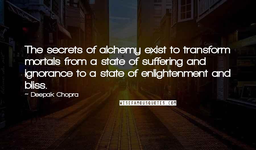 Deepak Chopra Quotes: The secrets of alchemy exist to transform mortals from a state of suffering and ignorance to a state of enlightenment and bliss.