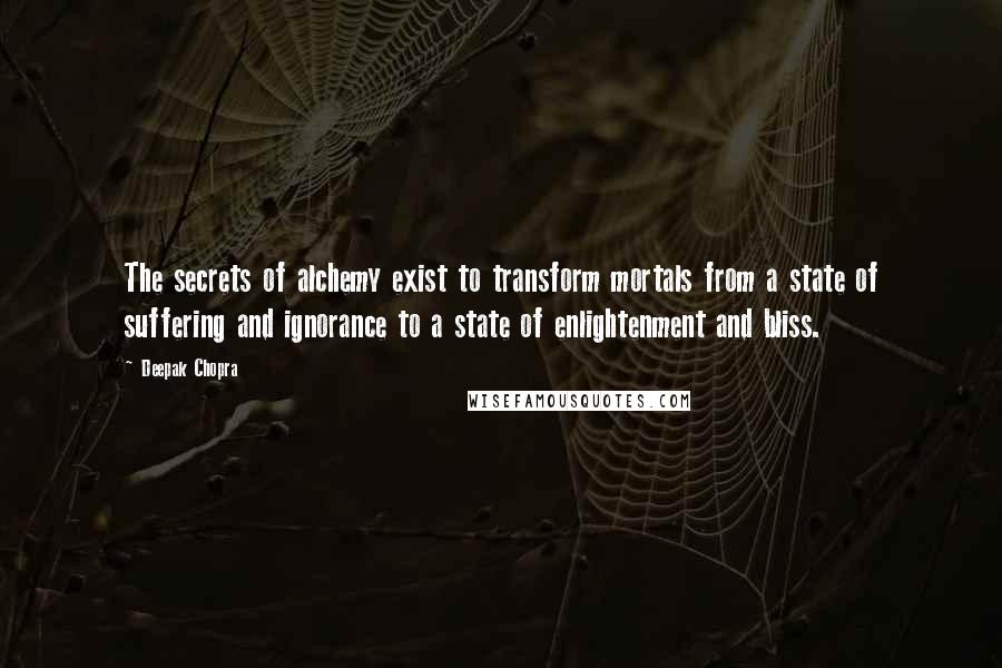 Deepak Chopra Quotes: The secrets of alchemy exist to transform mortals from a state of suffering and ignorance to a state of enlightenment and bliss.