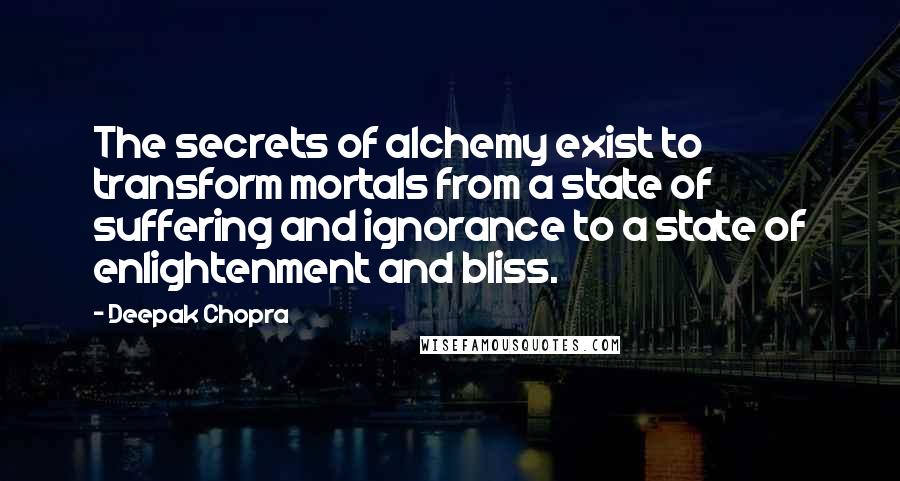 Deepak Chopra Quotes: The secrets of alchemy exist to transform mortals from a state of suffering and ignorance to a state of enlightenment and bliss.