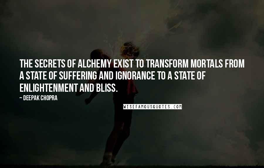 Deepak Chopra Quotes: The secrets of alchemy exist to transform mortals from a state of suffering and ignorance to a state of enlightenment and bliss.