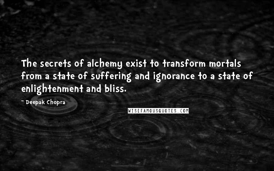 Deepak Chopra Quotes: The secrets of alchemy exist to transform mortals from a state of suffering and ignorance to a state of enlightenment and bliss.