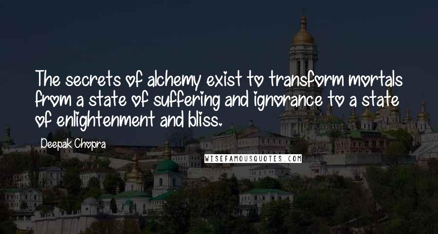 Deepak Chopra Quotes: The secrets of alchemy exist to transform mortals from a state of suffering and ignorance to a state of enlightenment and bliss.