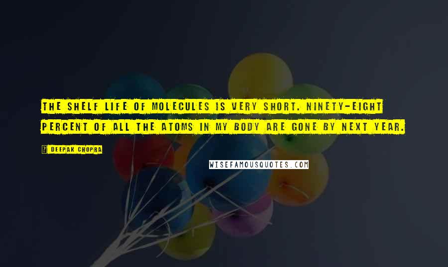 Deepak Chopra Quotes: The shelf life of molecules is very short. Ninety-eight percent of all the atoms in my body are gone by next year.