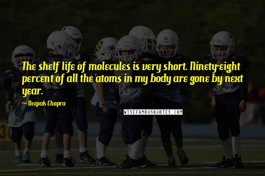 Deepak Chopra Quotes: The shelf life of molecules is very short. Ninety-eight percent of all the atoms in my body are gone by next year.