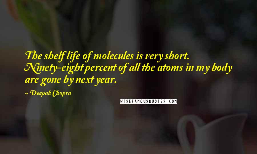 Deepak Chopra Quotes: The shelf life of molecules is very short. Ninety-eight percent of all the atoms in my body are gone by next year.