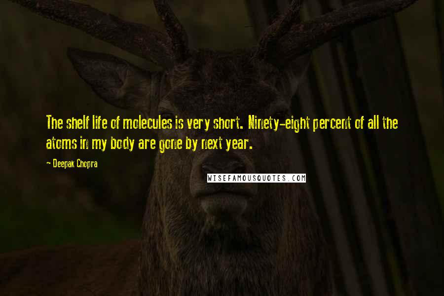 Deepak Chopra Quotes: The shelf life of molecules is very short. Ninety-eight percent of all the atoms in my body are gone by next year.