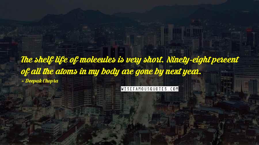 Deepak Chopra Quotes: The shelf life of molecules is very short. Ninety-eight percent of all the atoms in my body are gone by next year.