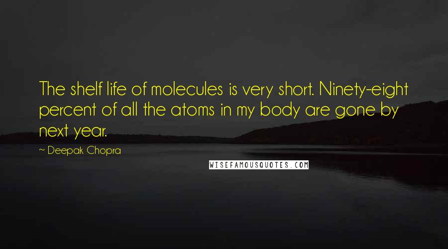 Deepak Chopra Quotes: The shelf life of molecules is very short. Ninety-eight percent of all the atoms in my body are gone by next year.