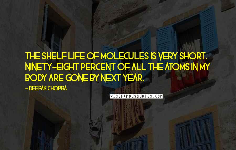 Deepak Chopra Quotes: The shelf life of molecules is very short. Ninety-eight percent of all the atoms in my body are gone by next year.