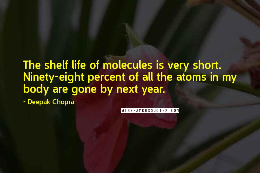 Deepak Chopra Quotes: The shelf life of molecules is very short. Ninety-eight percent of all the atoms in my body are gone by next year.