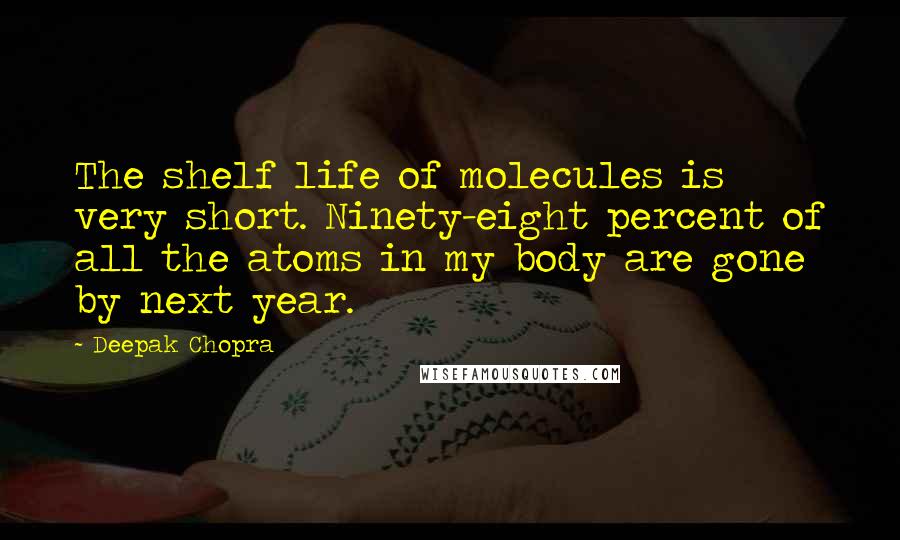 Deepak Chopra Quotes: The shelf life of molecules is very short. Ninety-eight percent of all the atoms in my body are gone by next year.