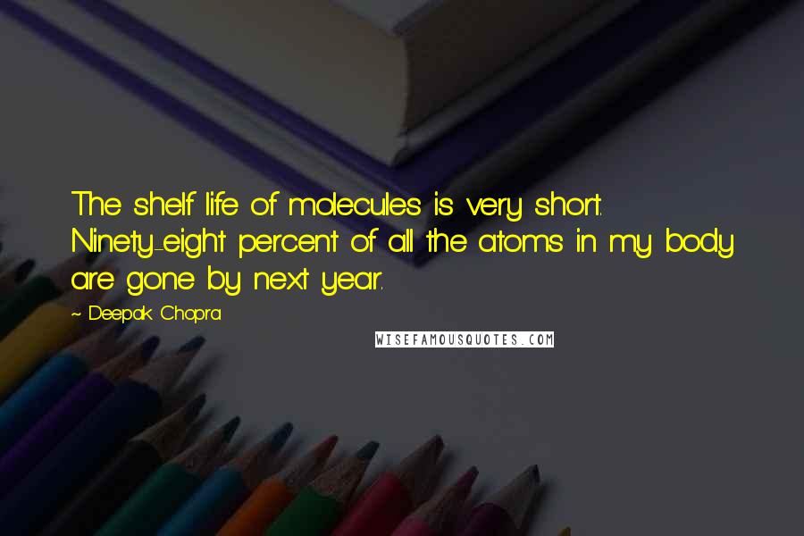 Deepak Chopra Quotes: The shelf life of molecules is very short. Ninety-eight percent of all the atoms in my body are gone by next year.