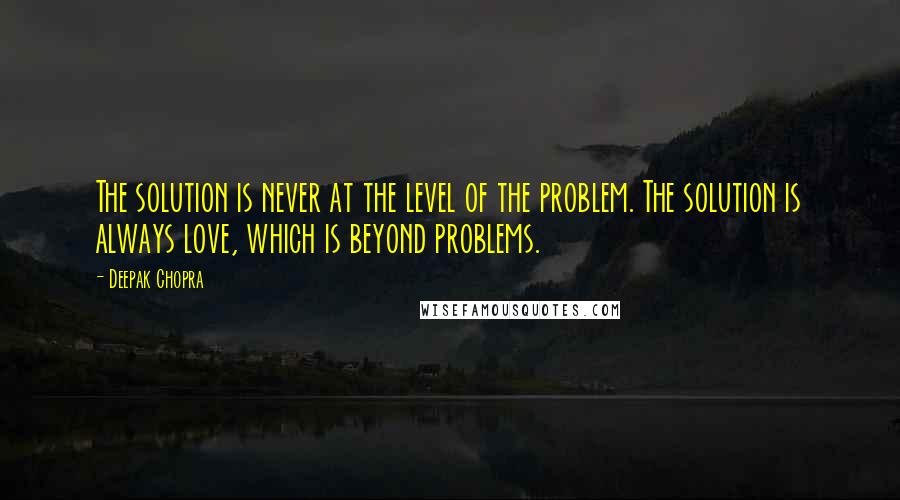 Deepak Chopra Quotes: The solution is never at the level of the problem. The solution is always love, which is beyond problems.