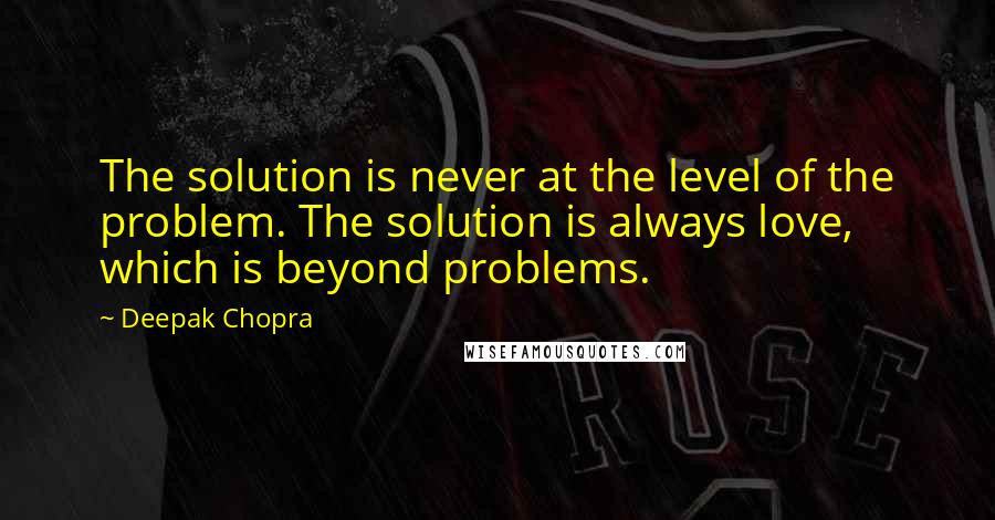 Deepak Chopra Quotes: The solution is never at the level of the problem. The solution is always love, which is beyond problems.