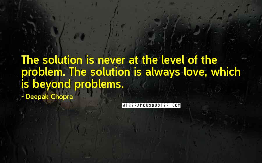 Deepak Chopra Quotes: The solution is never at the level of the problem. The solution is always love, which is beyond problems.