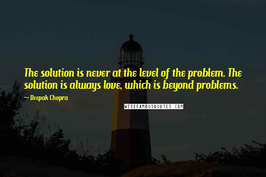 Deepak Chopra Quotes: The solution is never at the level of the problem. The solution is always love, which is beyond problems.