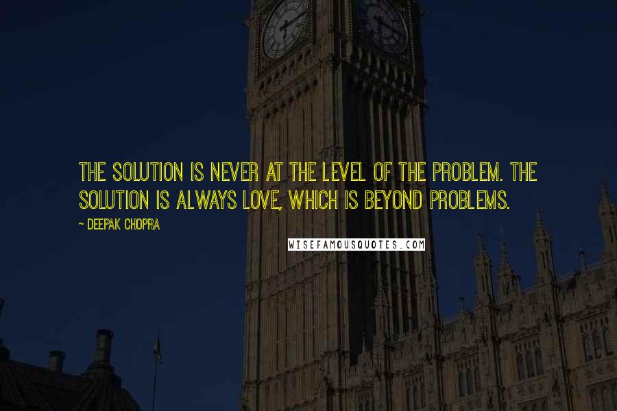 Deepak Chopra Quotes: The solution is never at the level of the problem. The solution is always love, which is beyond problems.