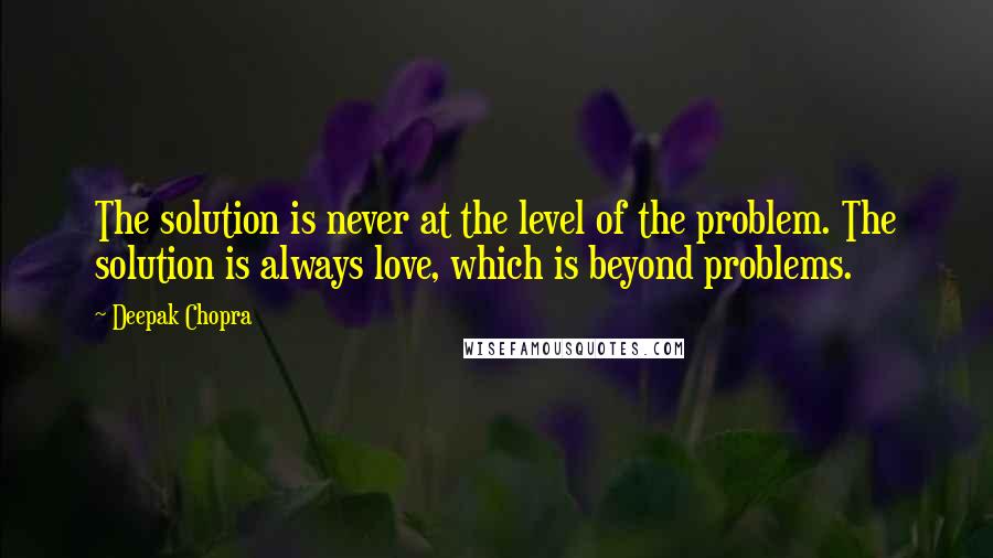 Deepak Chopra Quotes: The solution is never at the level of the problem. The solution is always love, which is beyond problems.