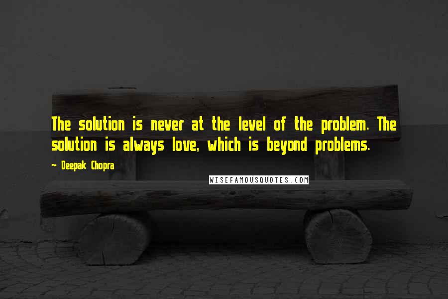 Deepak Chopra Quotes: The solution is never at the level of the problem. The solution is always love, which is beyond problems.