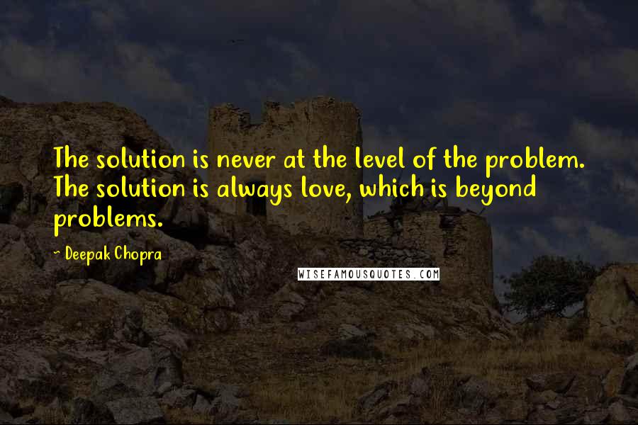 Deepak Chopra Quotes: The solution is never at the level of the problem. The solution is always love, which is beyond problems.