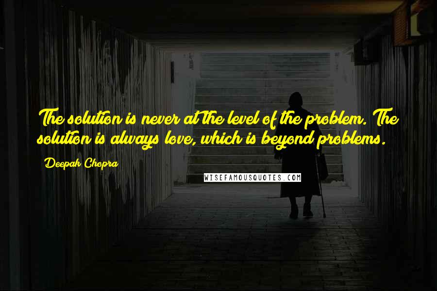 Deepak Chopra Quotes: The solution is never at the level of the problem. The solution is always love, which is beyond problems.