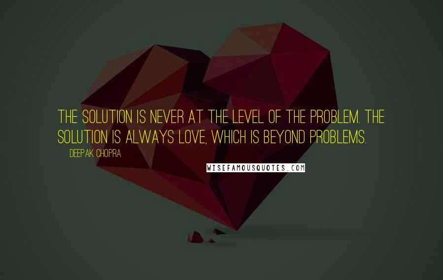 Deepak Chopra Quotes: The solution is never at the level of the problem. The solution is always love, which is beyond problems.